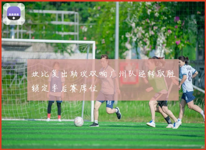 坎比复出助攻双响广州队逆转取胜锁定季后赛席位