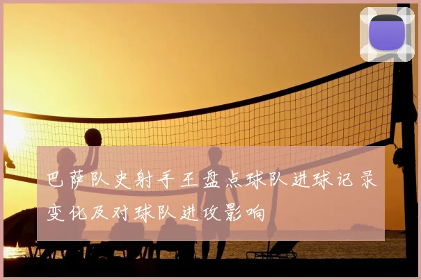 巴萨队史射手王盘点球队进球记录变化及对球队进攻影响