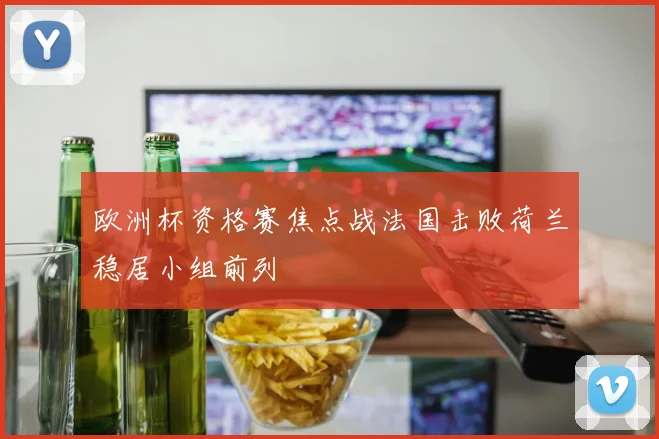 欧洲杯资格赛焦点战法国击败荷兰稳居小组前列