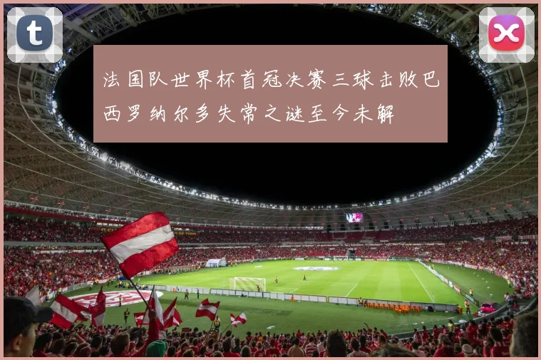 法国队世界杯首冠决赛三球击败巴西罗纳尔多失常之谜至今未解
