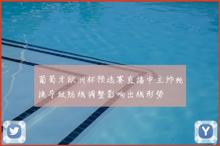 葡萄牙欧洲杯预选赛直播中主帅轮换导致防线调整影响出线形势