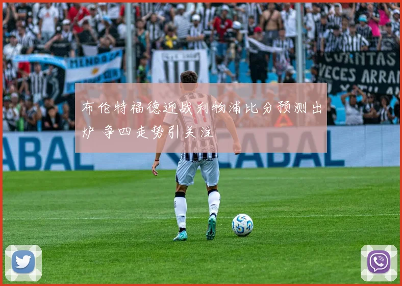 布伦特福德迎战利物浦比分预测出炉 争四走势引关注