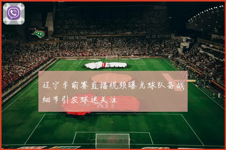 辽宁季前赛直播视频曝光球队备战细节引发球迷关注