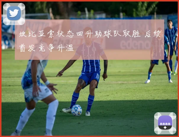 坎比亚索状态回升助球队取胜 后续首发竞争升温