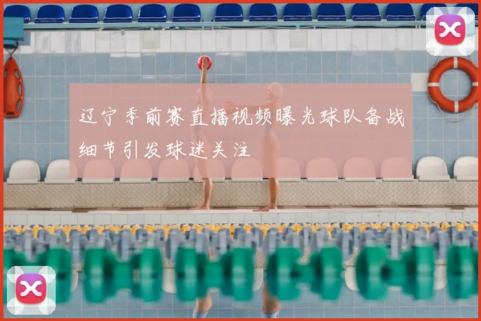 辽宁季前赛直播视频曝光球队备战细节引发球迷关注