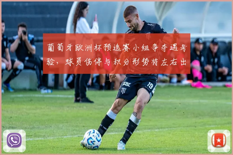 葡萄牙欧洲杯预选赛小组争夺遇考验，球员伤停与积分形势将左右出线前景