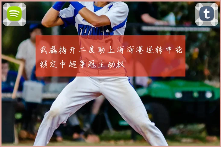 武磊梅开二度助上海海港逆转申花锁定中超争冠主动权