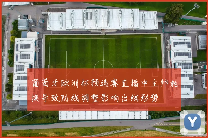 葡萄牙欧洲杯预选赛直播中主帅轮换导致防线调整影响出线形势