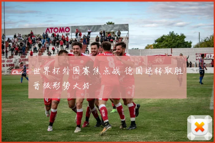 世界杯外围赛焦点战 德国逆转取胜晋级形势大好