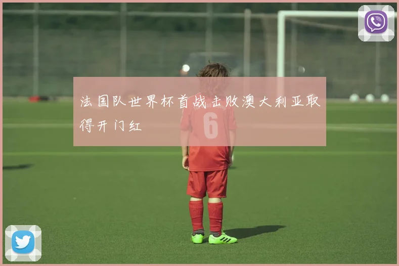 法国队世界杯首战击败澳大利亚取得开门红