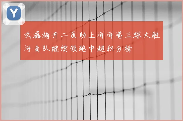 武磊梅开二度助上海海港三球大胜河南队继续领跑中超积分榜