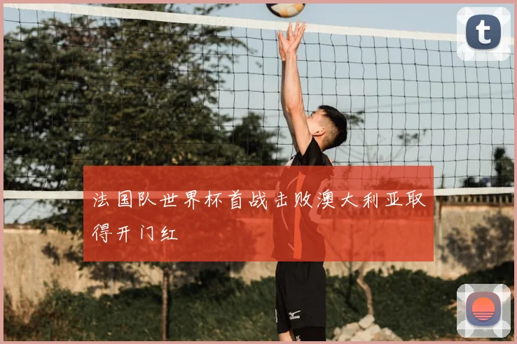 法国队世界杯首战击败澳大利亚取得开门红