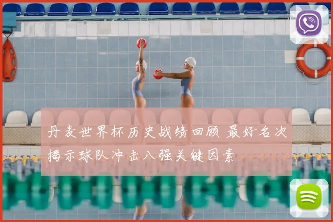 丹麦世界杯历史战绩回顾 最好名次揭示球队冲击八强关键因素