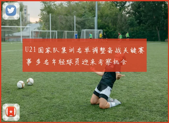 U21国家队集训名单调整备战关键赛事 多名年轻球员迎来考察机会