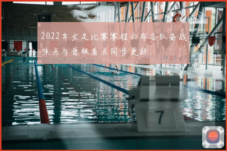 2022年女足比赛赛程公布各队备战焦点与晋级看点同步更新
