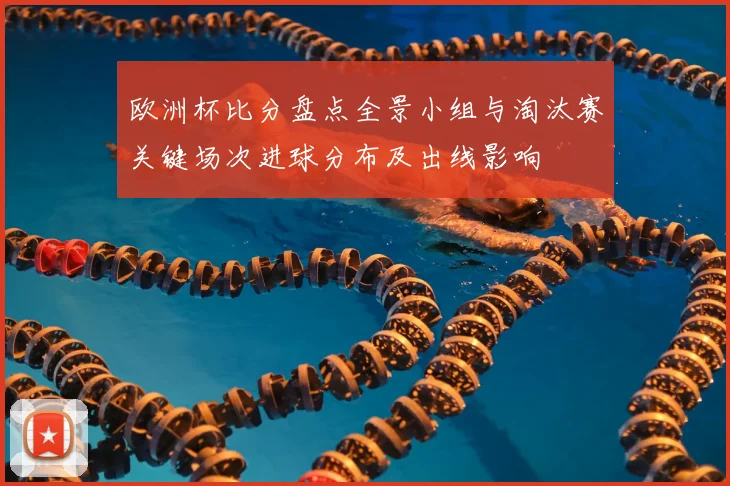 欧洲杯比分盘点全景小组与淘汰赛关键场次进球分布及出线影响