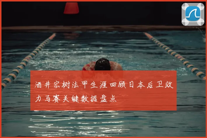 酒井宏树法甲生涯回顾日本后卫效力马赛关键数据盘点