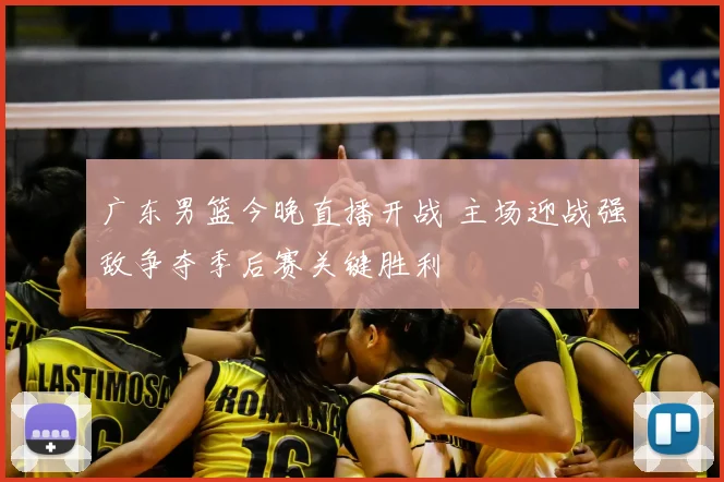 广东男篮今晚直播开战 主场迎战强敌争夺季后赛关键胜利