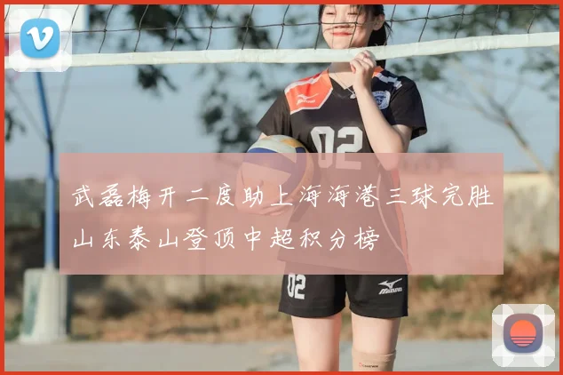 武磊梅开二度助上海海港三球完胜山东泰山登顶中超积分榜
