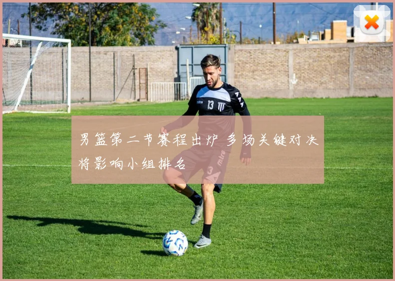 男篮第二节赛程出炉 多场关键对决将影响小组排名