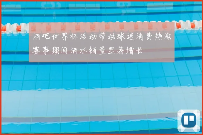 酒吧世界杯活动带动球迷消费热潮赛事期间酒水销量显著增长