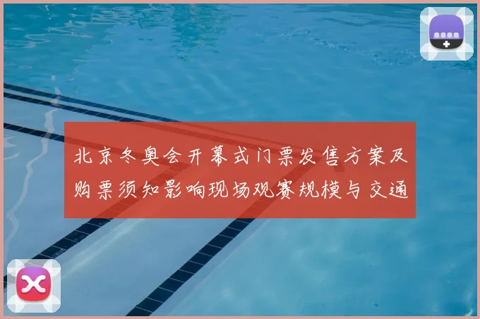北京冬奥会开幕式门票发售方案及购票须知影响现场观赛规模与交通组织