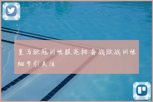 皇马欧冠训练服亮相 备战欧战训练细节引关注