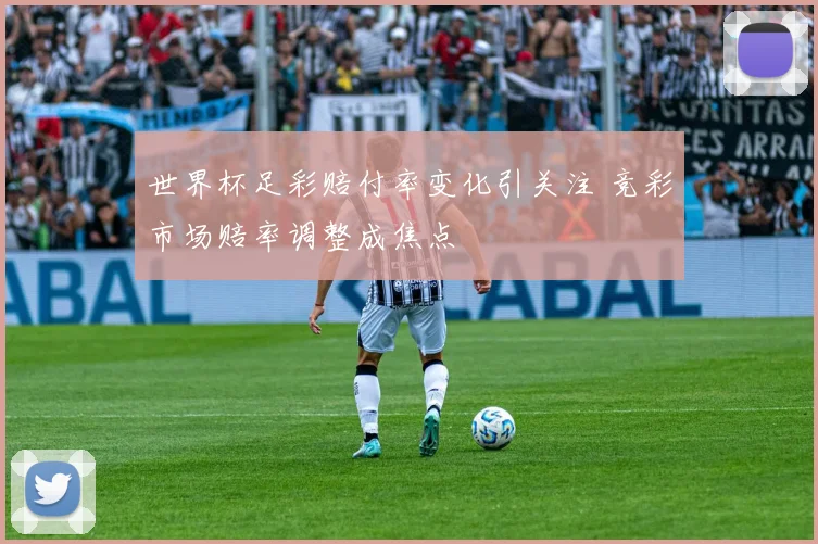 世界杯足彩赔付率变化引关注 竞彩市场赔率调整成焦点