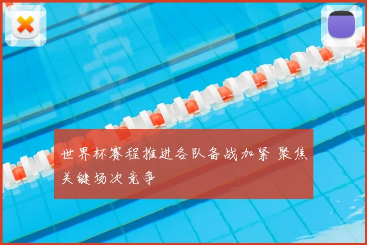 世界杯赛程推进各队备战加紧 聚焦关键场次竞争