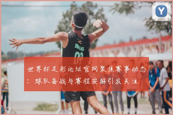 世界杯足彩论坛官网聚焦赛事动态：球队备战与赛程安排引发关注