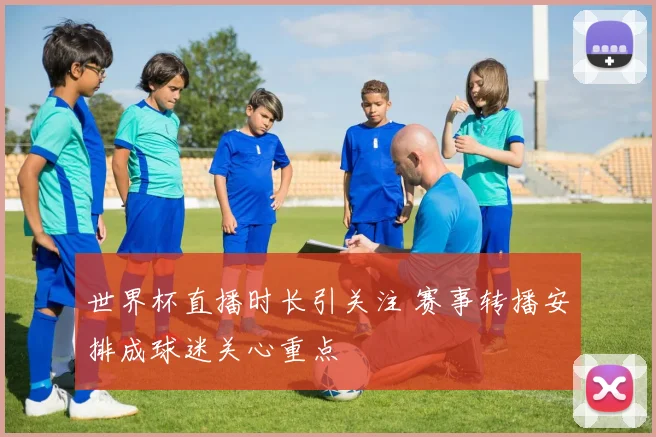 世界杯直播时长引关注 赛事转播安排成球迷关心重点