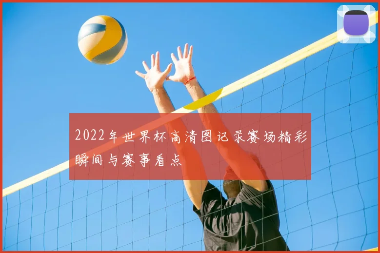 2022年世界杯高清图记录赛场精彩瞬间与赛事看点