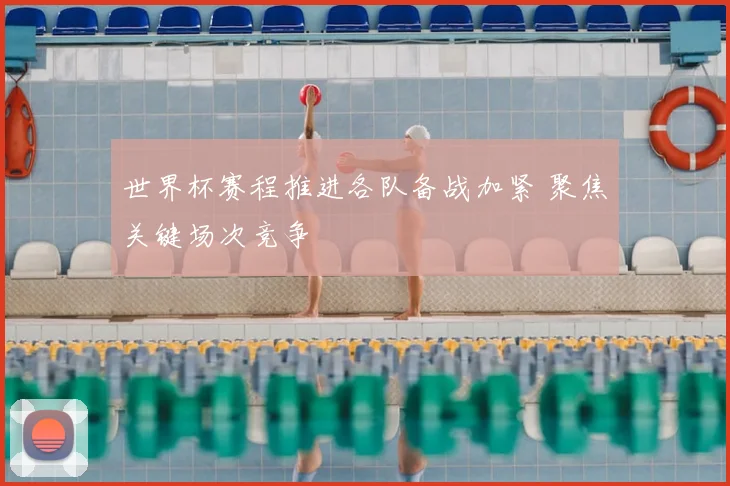 世界杯赛程推进各队备战加紧 聚焦关键场次竞争