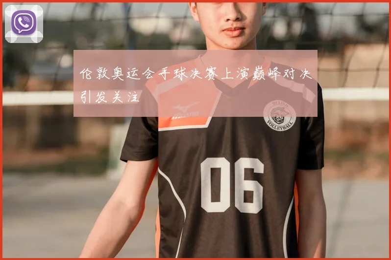 伦敦奥运会手球决赛上演巅峰对决引发关注